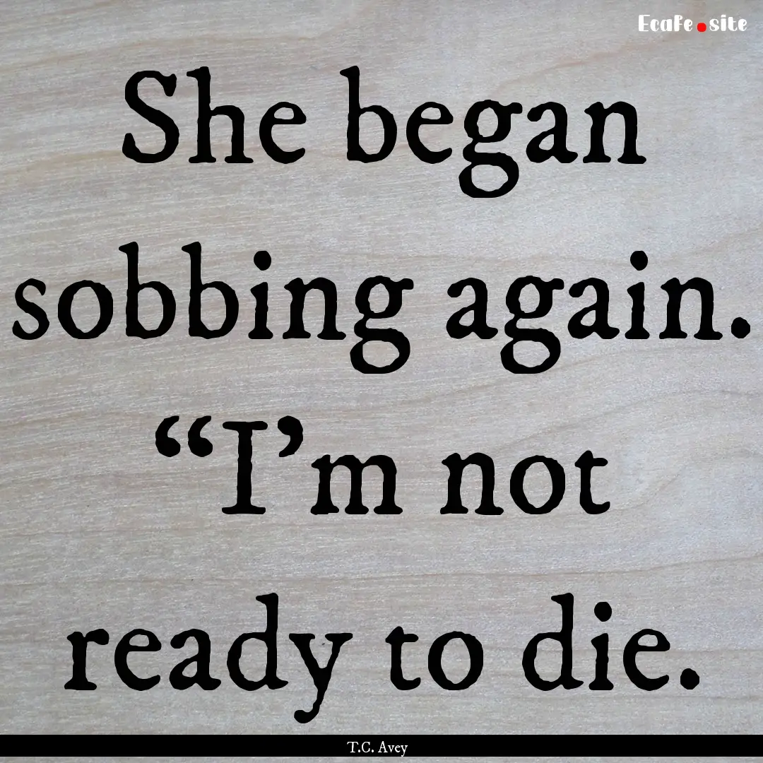 She began sobbing again. “I’m not ready.... : Quote by T.C. Avey