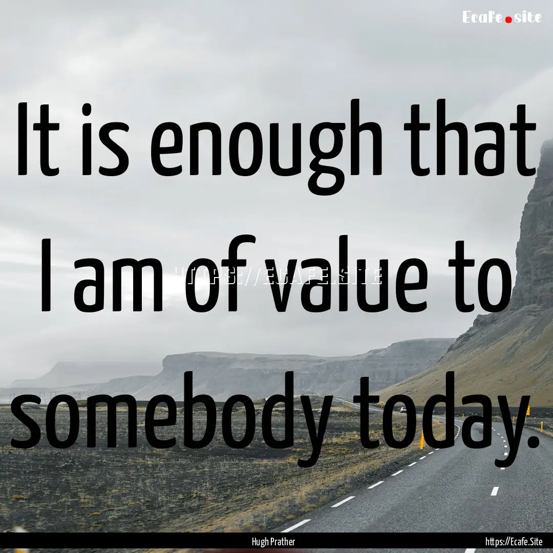 It is enough that I am of value to somebody.... : Quote by Hugh Prather