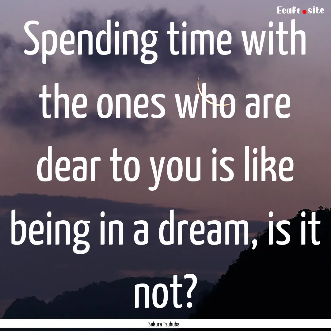 Spending time with the ones who are dear.... : Quote by Sakura Tsukuba