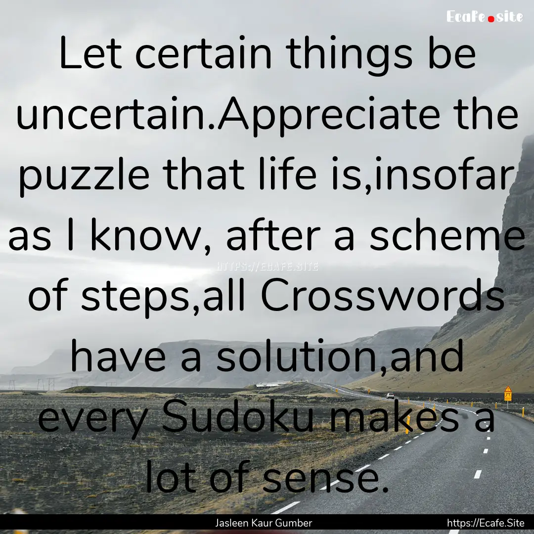 Let certain things be uncertain.Appreciate.... : Quote by Jasleen Kaur Gumber