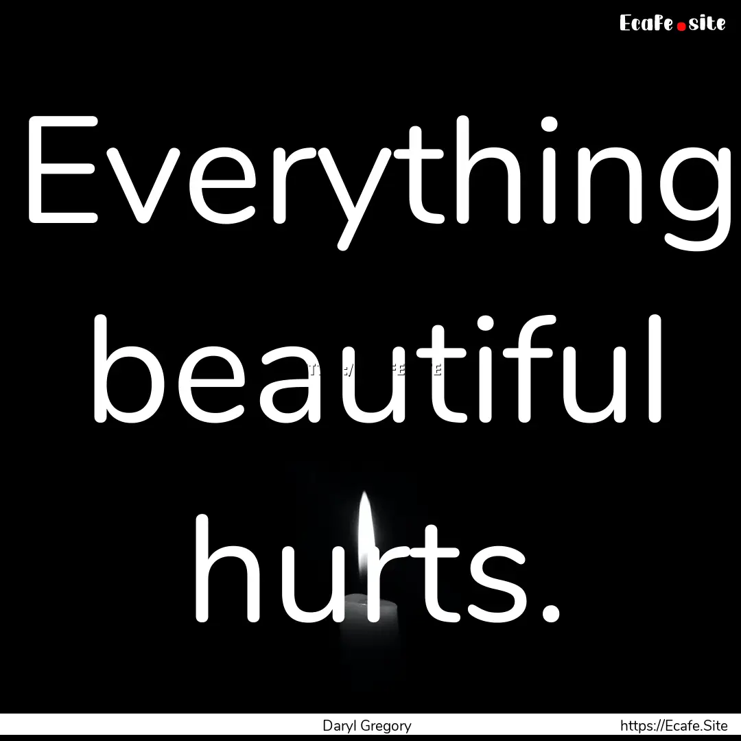 Everything beautiful hurts. : Quote by Daryl Gregory