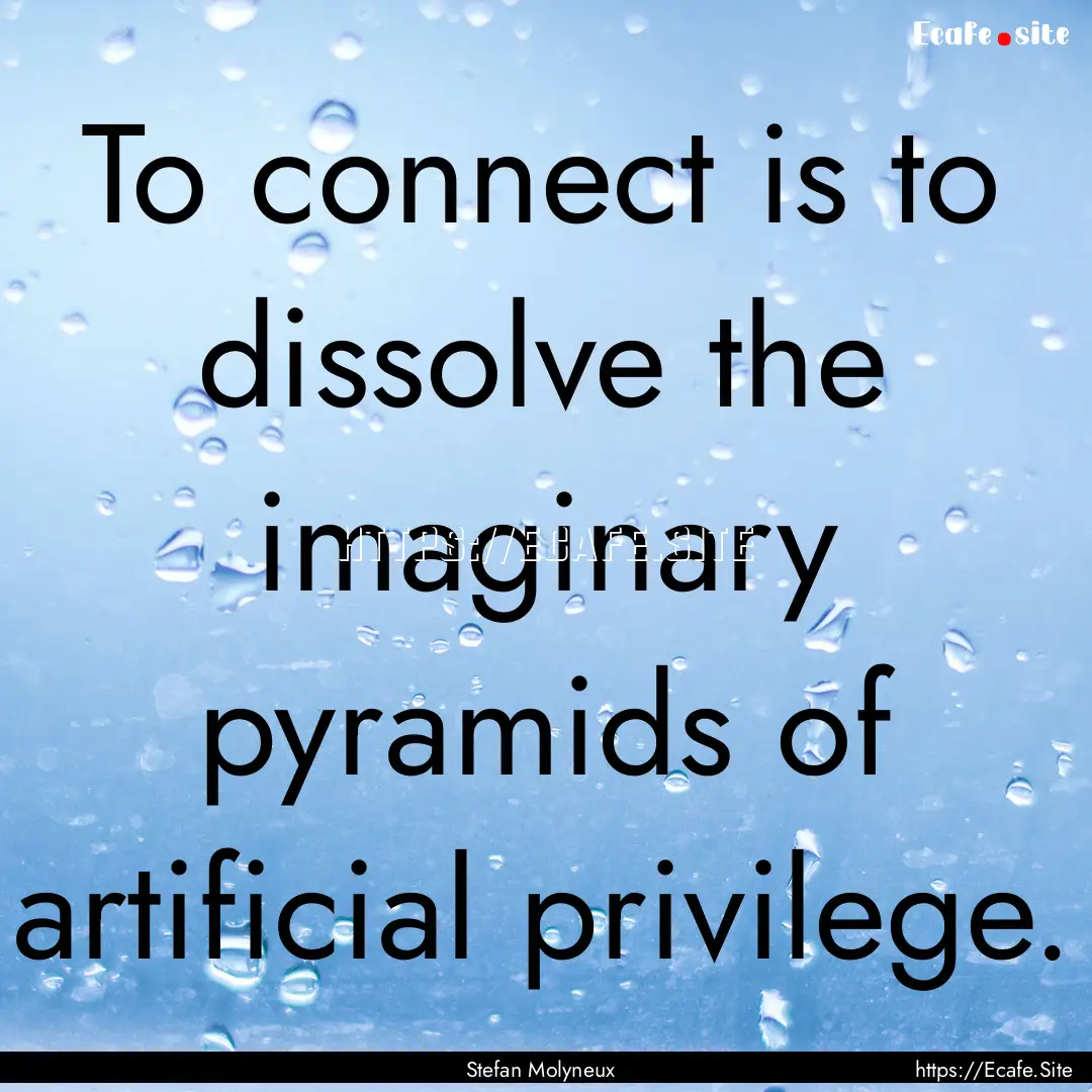 To connect is to dissolve the imaginary pyramids.... : Quote by Stefan Molyneux