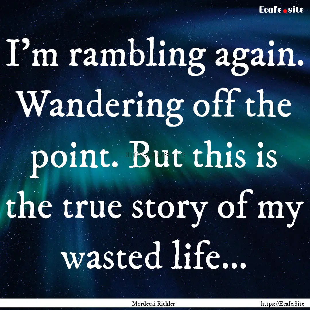 I'm rambling again. Wandering off the point..... : Quote by Mordecai Richler