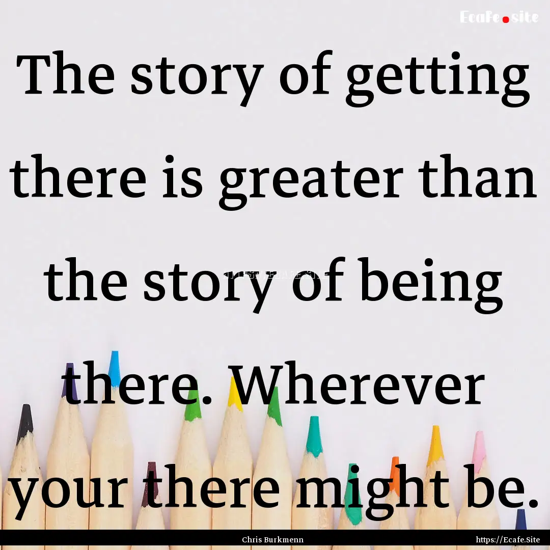 The story of getting there is greater than.... : Quote by Chris Burkmenn