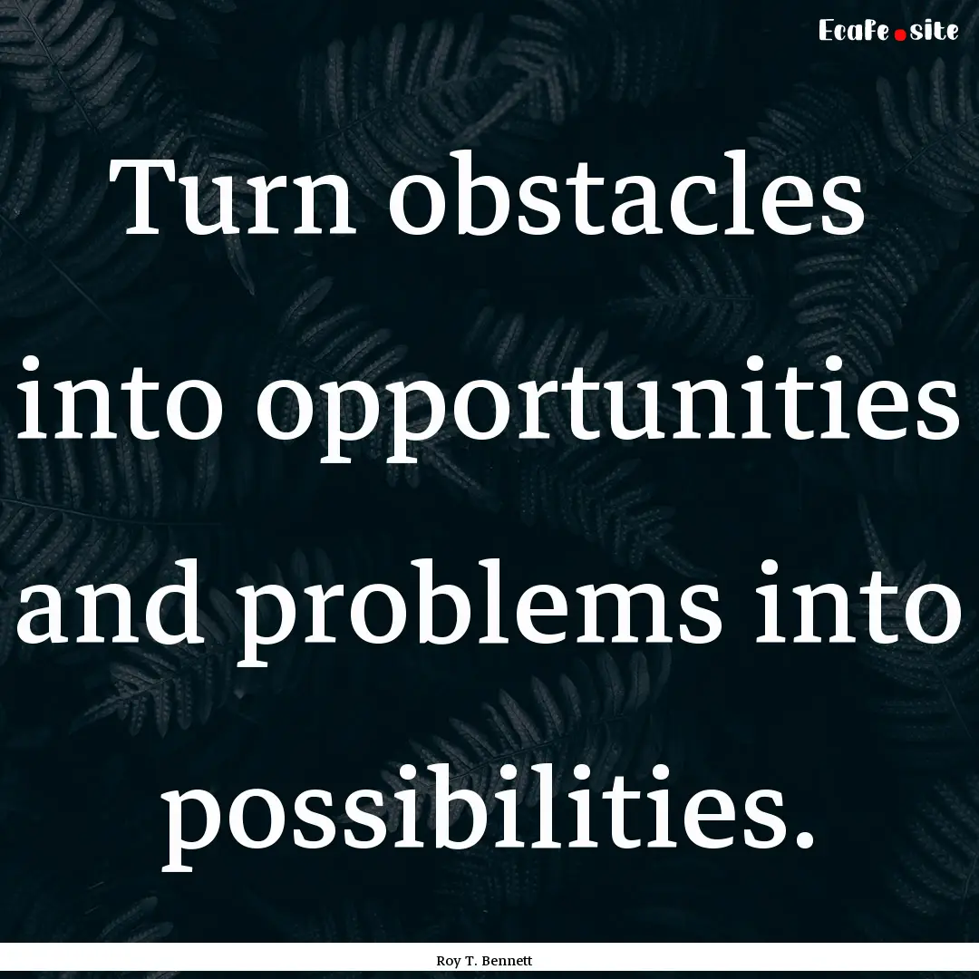 Turn obstacles into opportunities and problems.... : Quote by Roy T. Bennett