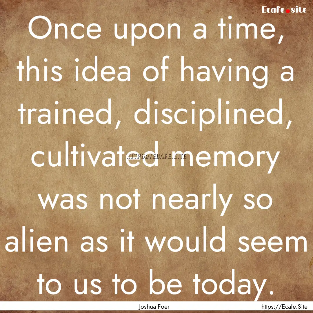 Once upon a time, this idea of having a trained,.... : Quote by Joshua Foer