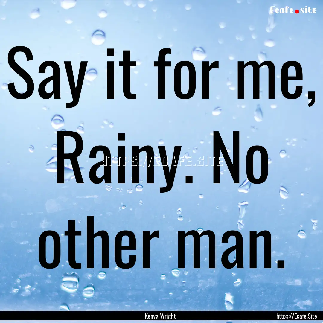 Say it for me, Rainy. No other man. : Quote by Kenya Wright