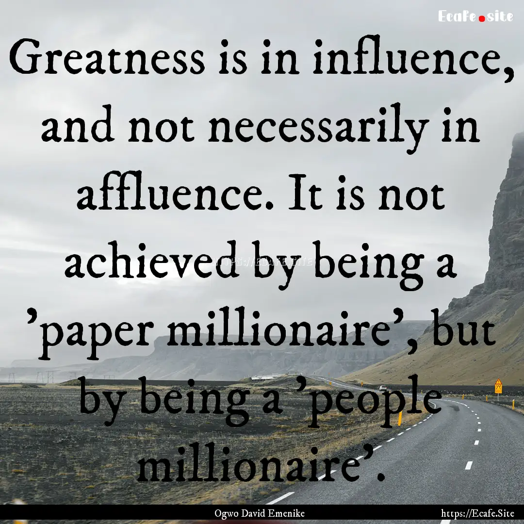 Greatness is in influence, and not necessarily.... : Quote by Ogwo David Emenike