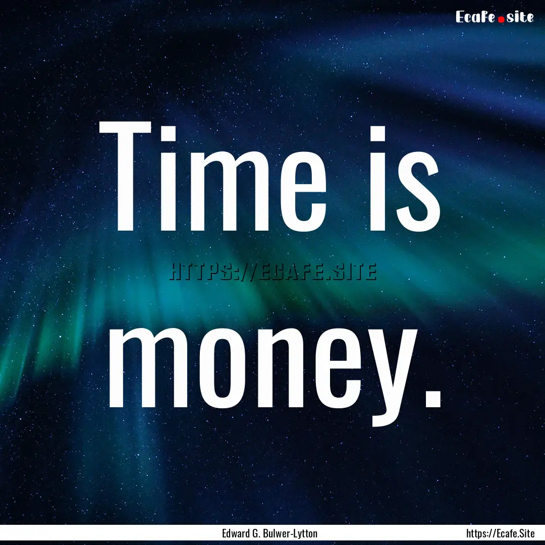 Time is money. : Quote by Edward G. Bulwer-Lytton