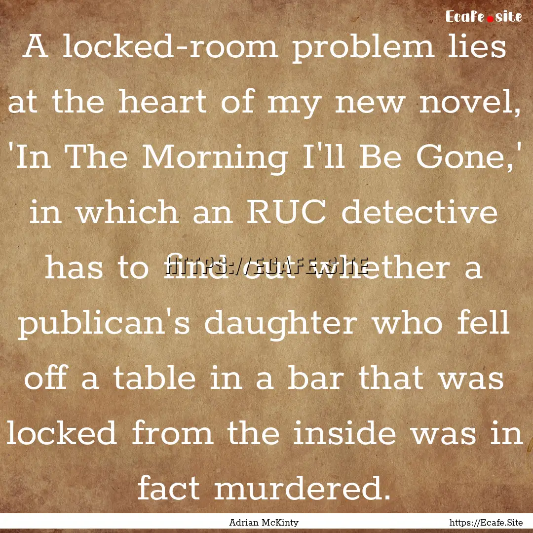 A locked-room problem lies at the heart of.... : Quote by Adrian McKinty