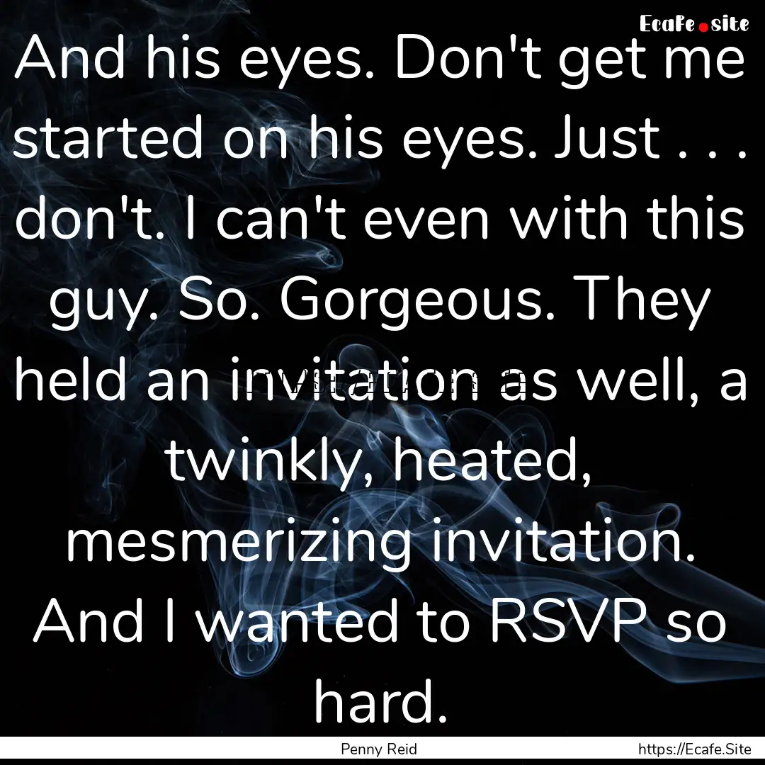 And his eyes. Don't get me started on his.... : Quote by Penny Reid