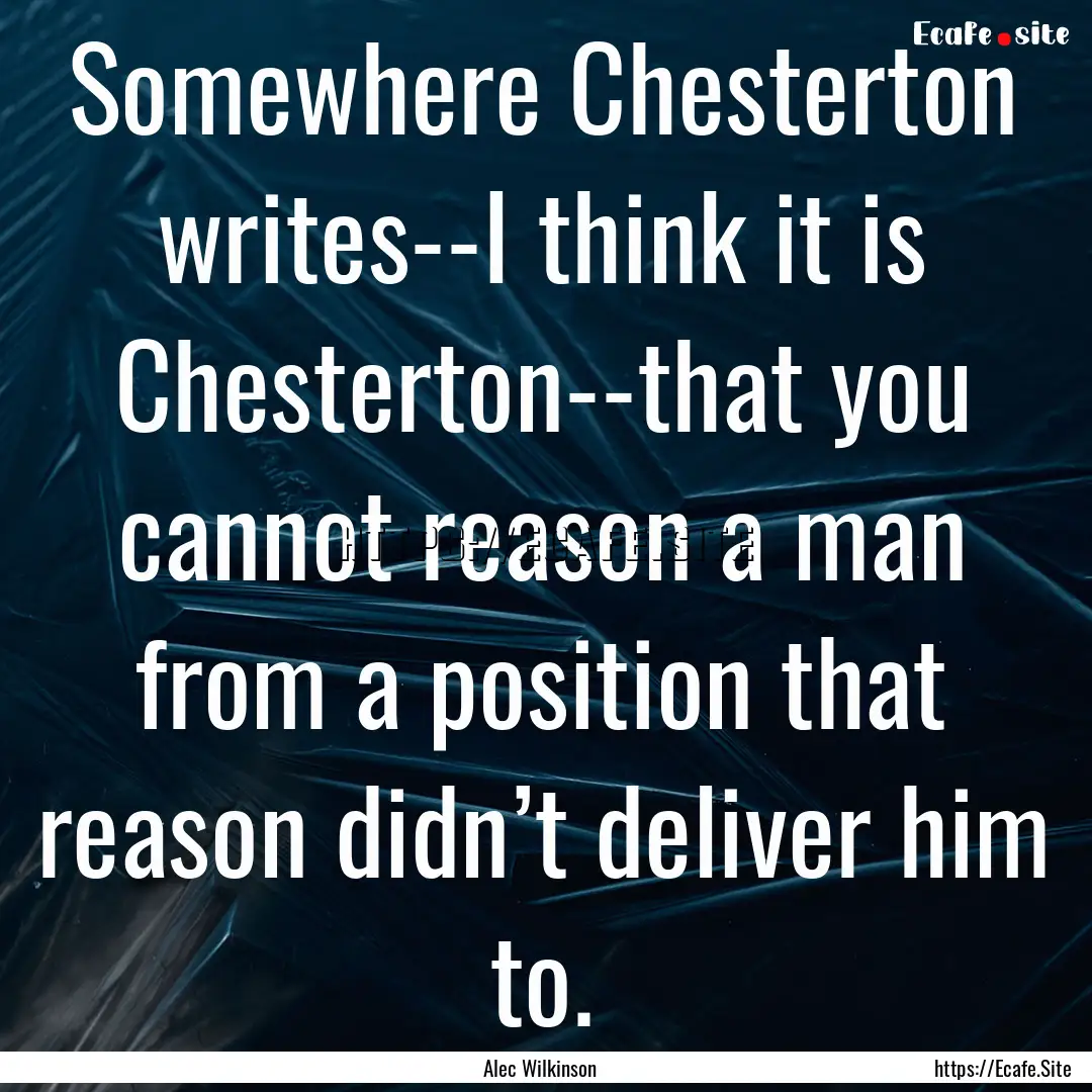 Somewhere Chesterton writes--I think it is.... : Quote by Alec Wilkinson