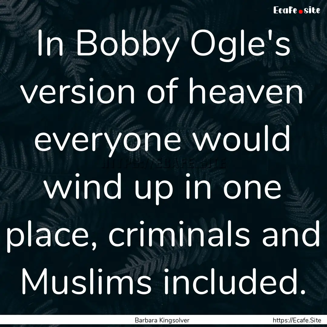 In Bobby Ogle's version of heaven everyone.... : Quote by Barbara Kingsolver