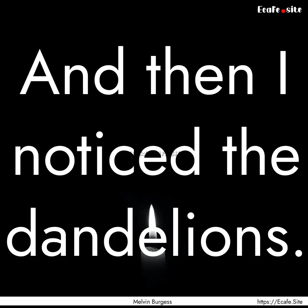 And then I noticed the dandelions. : Quote by Melvin Burgess