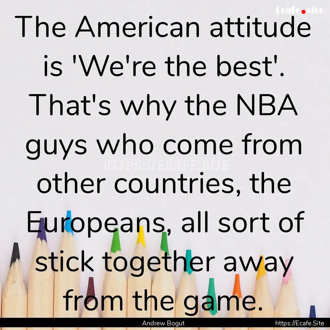 The American attitude is 'We're the best'..... : Quote by Andrew Bogut