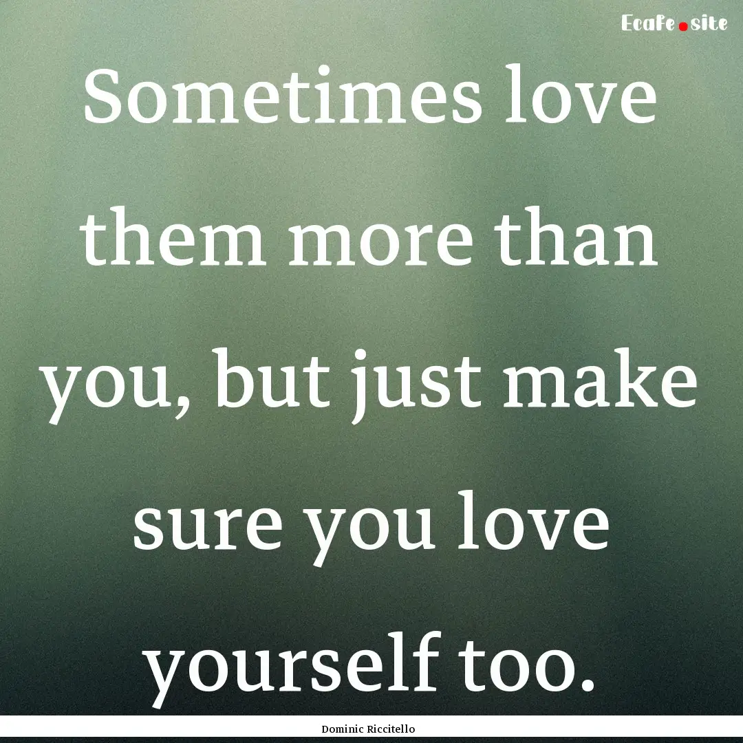 Sometimes love them more than you, but just.... : Quote by Dominic Riccitello