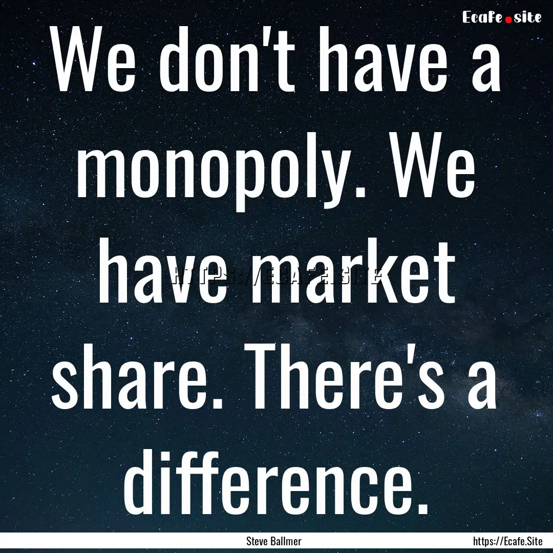 We don't have a monopoly. We have market.... : Quote by Steve Ballmer