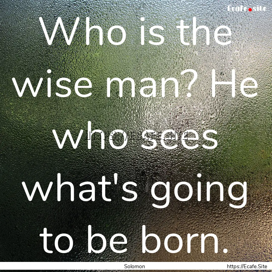 Who is the wise man? He who sees what's going.... : Quote by Solomon