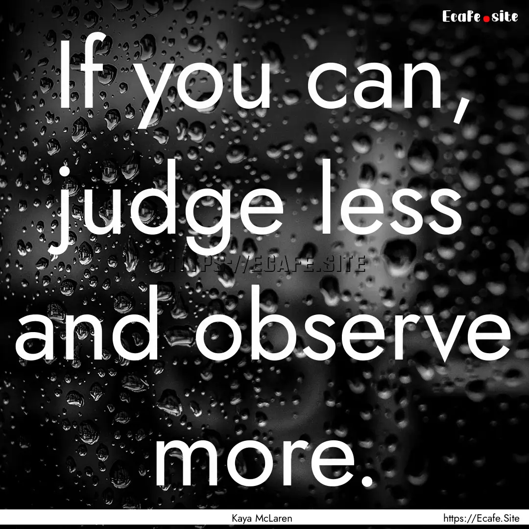 If you can, judge less and observe more. : Quote by Kaya McLaren