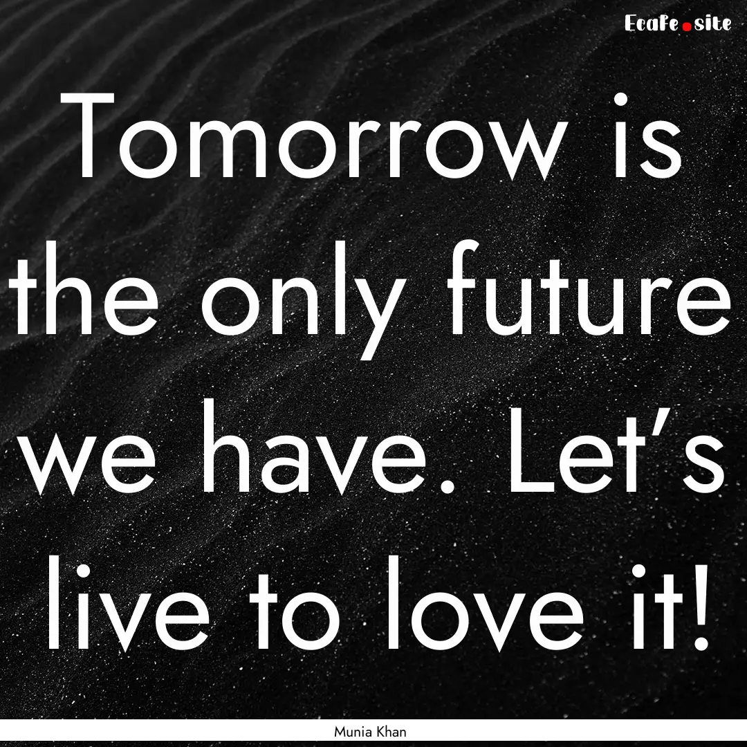 Tomorrow is the only future we have. Let’s.... : Quote by Munia Khan