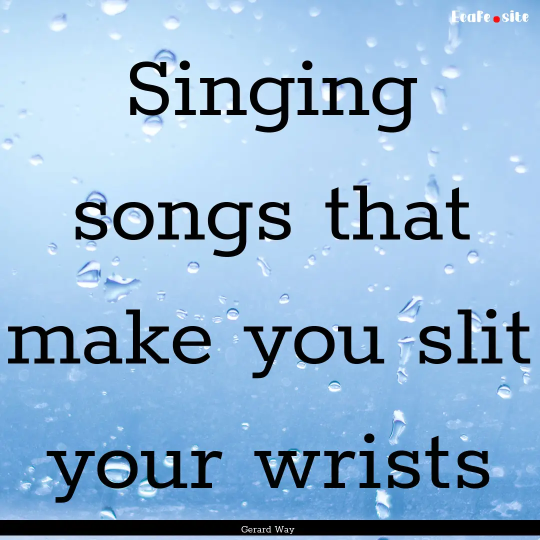 Singing songs that make you slit your wrists.... : Quote by Gerard Way