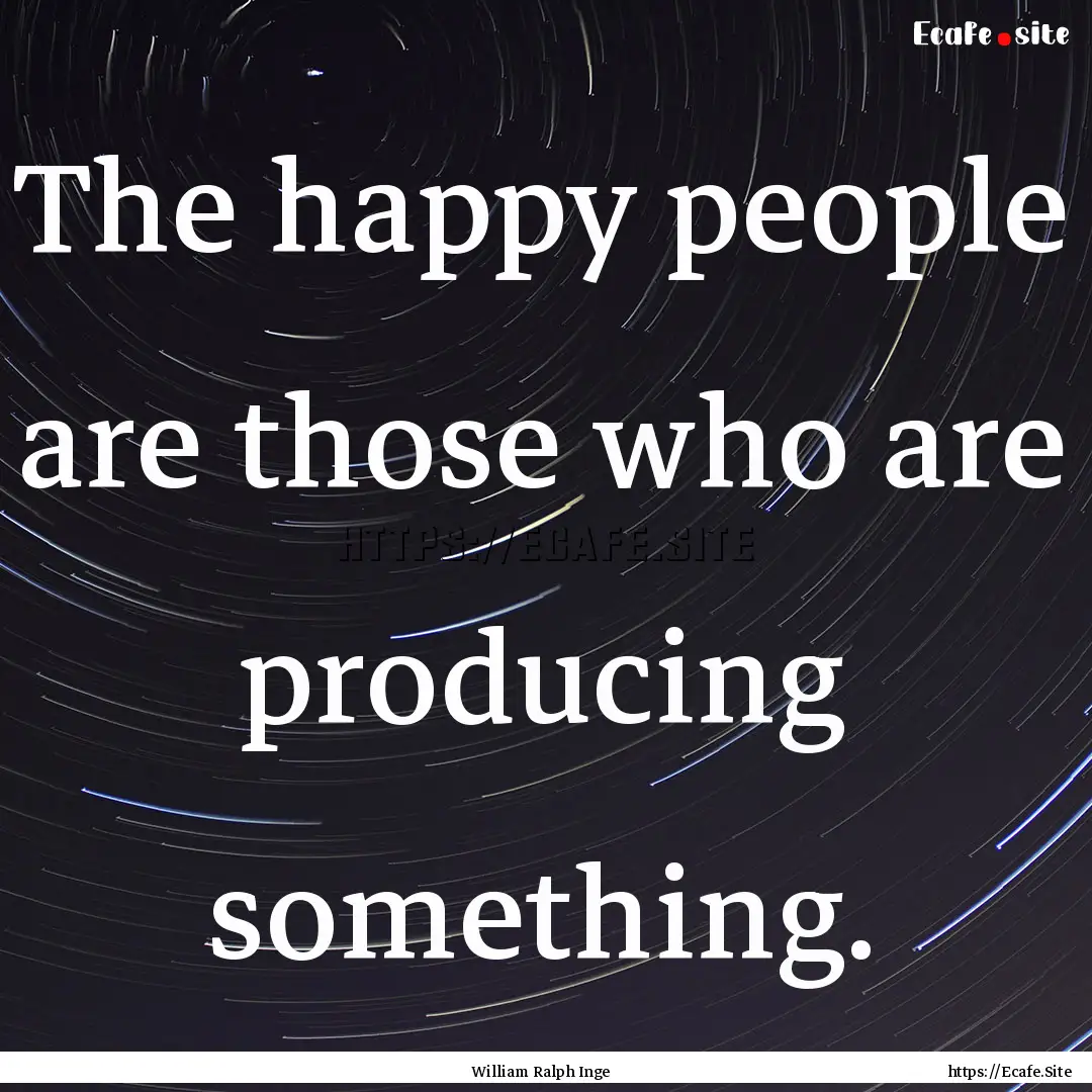 The happy people are those who are producing.... : Quote by William Ralph Inge