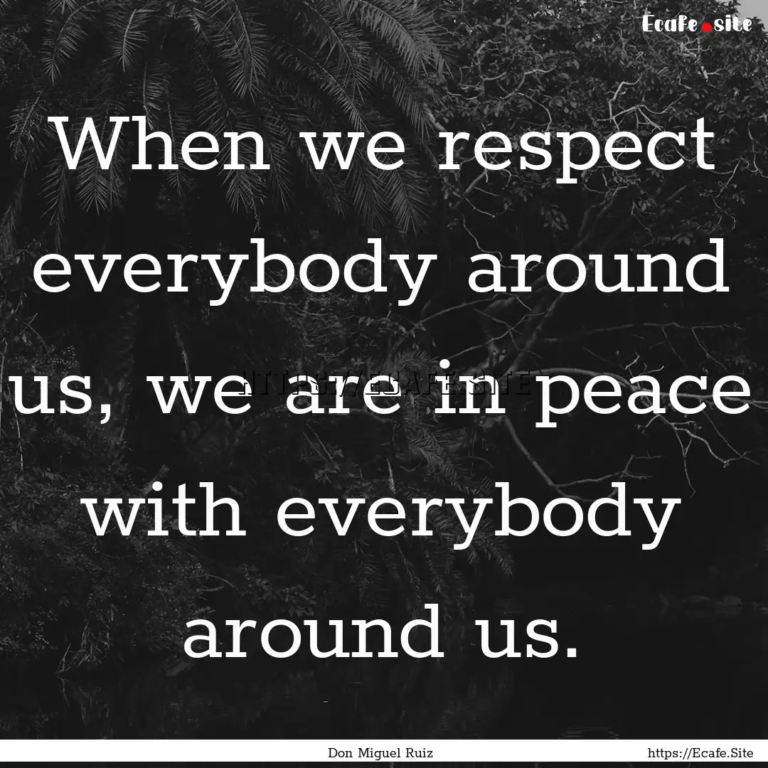 When we respect everybody around us, we are.... : Quote by Don Miguel Ruiz