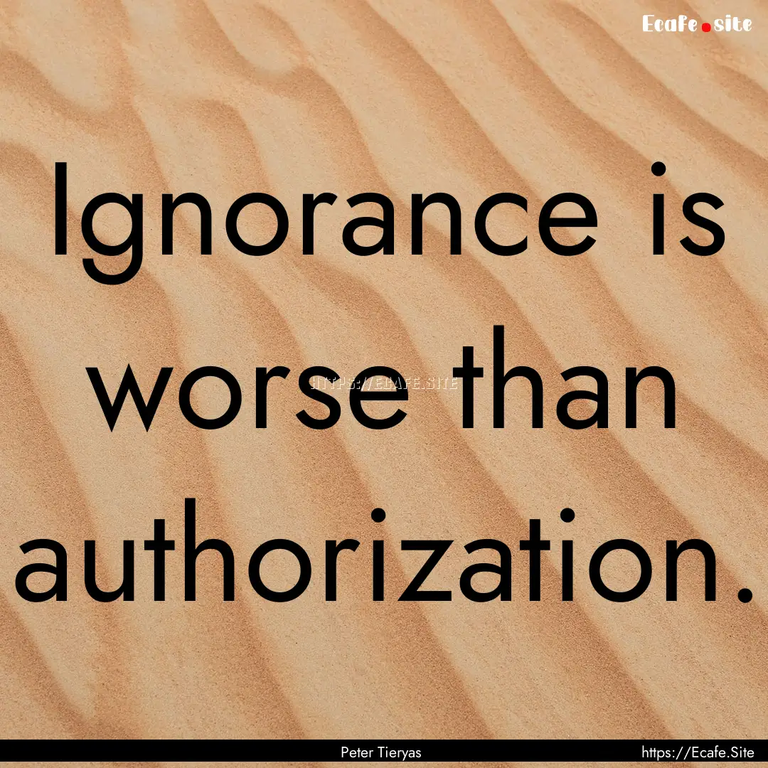 Ignorance is worse than authorization. : Quote by Peter Tieryas