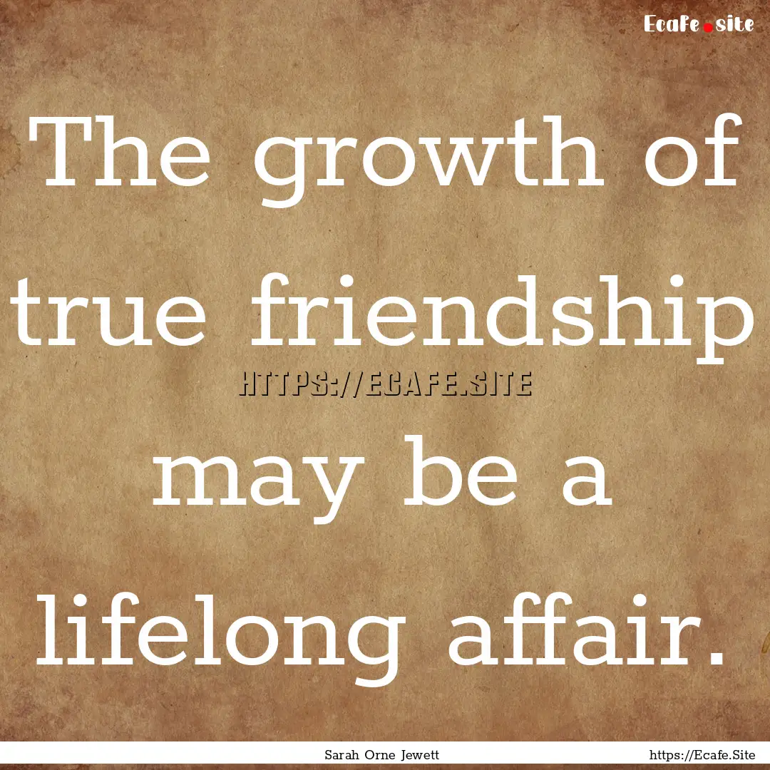 The growth of true friendship may be a lifelong.... : Quote by Sarah Orne Jewett