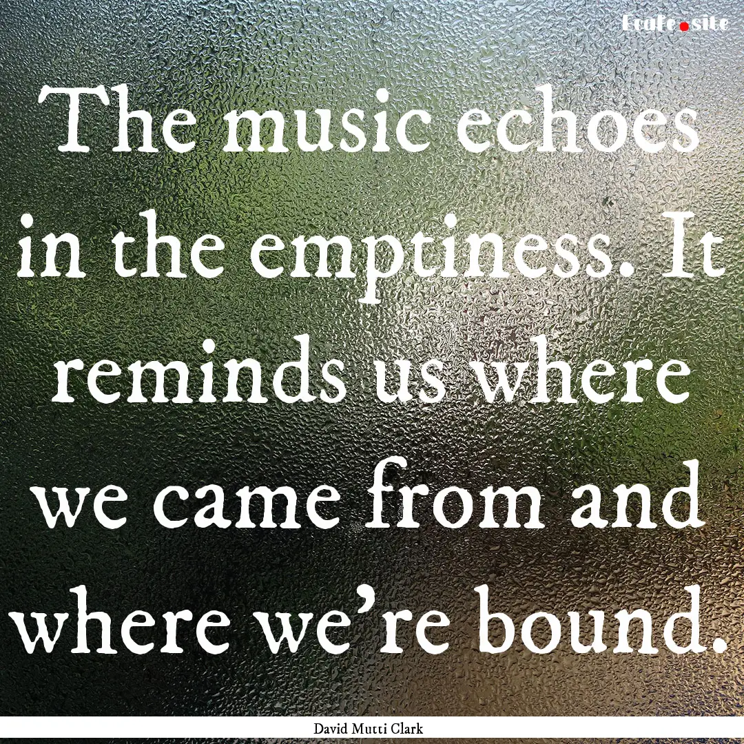 The music echoes in the emptiness. It reminds.... : Quote by David Mutti Clark