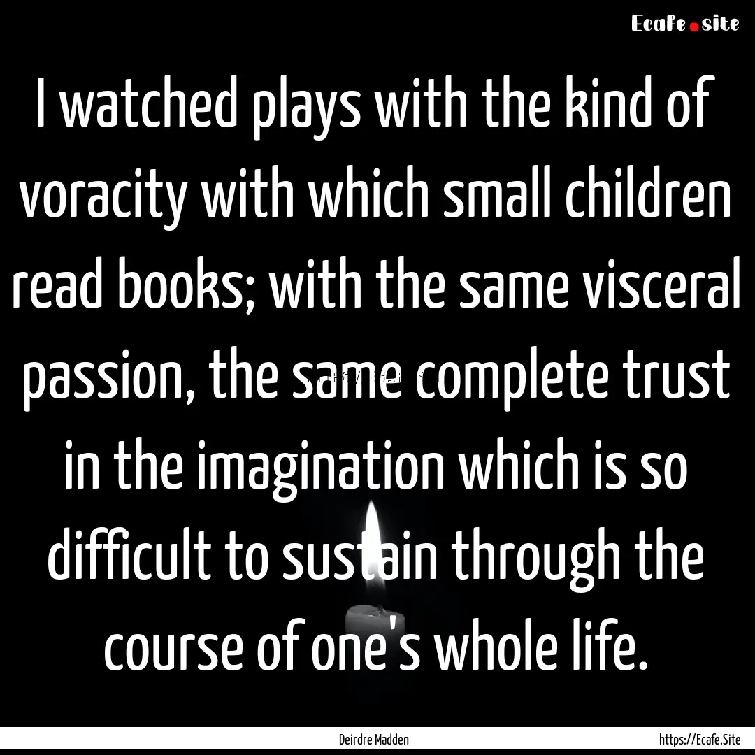 I watched plays with the kind of voracity.... : Quote by Deirdre Madden