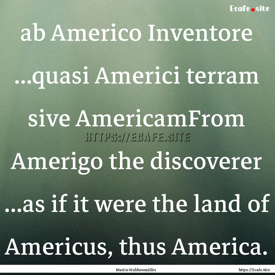 ab Americo Inventore ...quasi Americi terram.... : Quote by Martin Waldseemüller