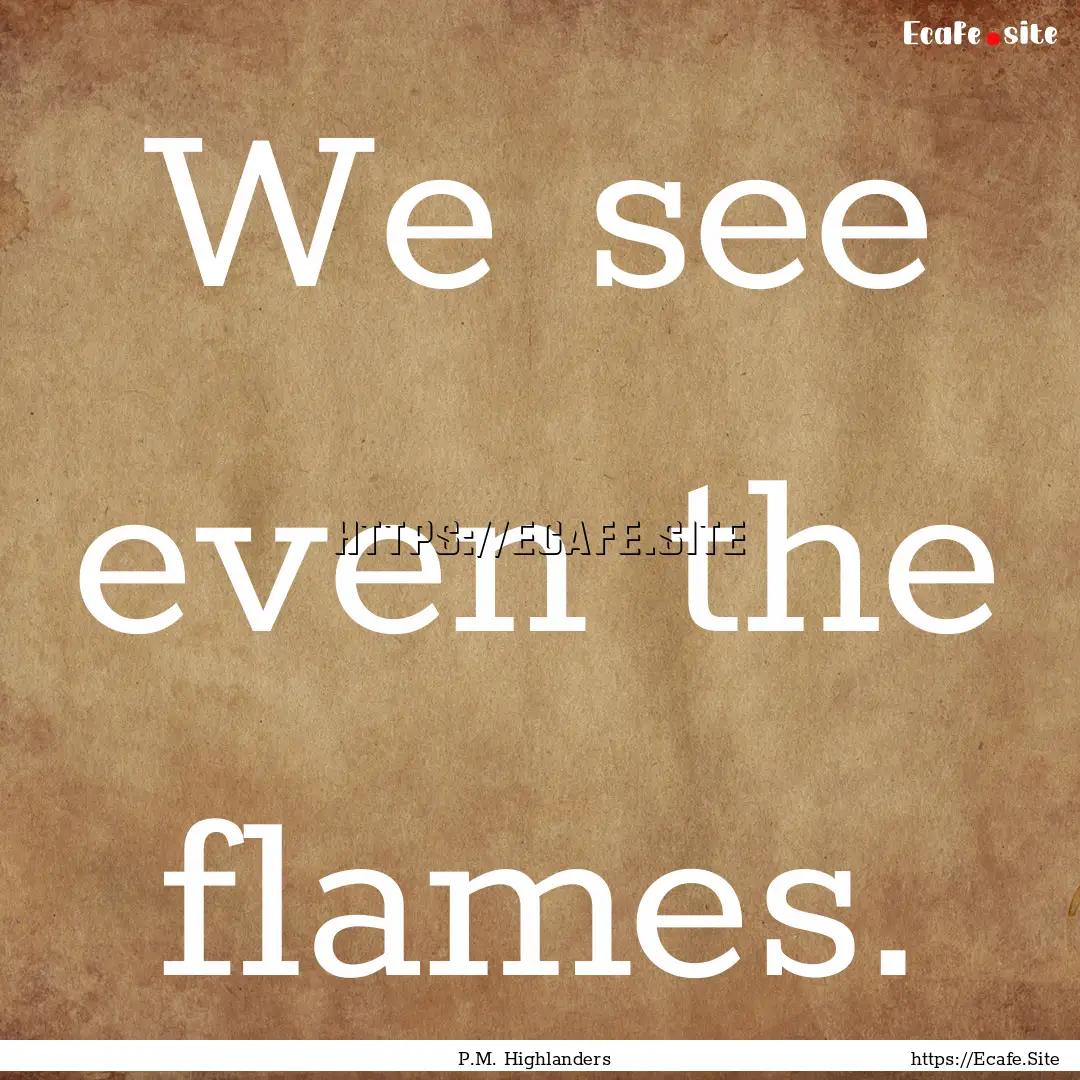 We see even the flames. : Quote by P.M. Highlanders