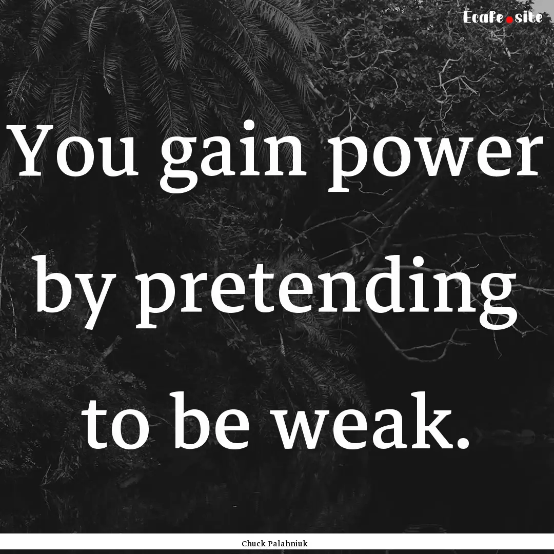 You gain power by pretending to be weak. : Quote by Chuck Palahniuk