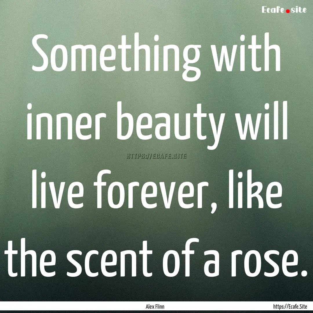 Something with inner beauty will live forever,.... : Quote by Alex Flinn