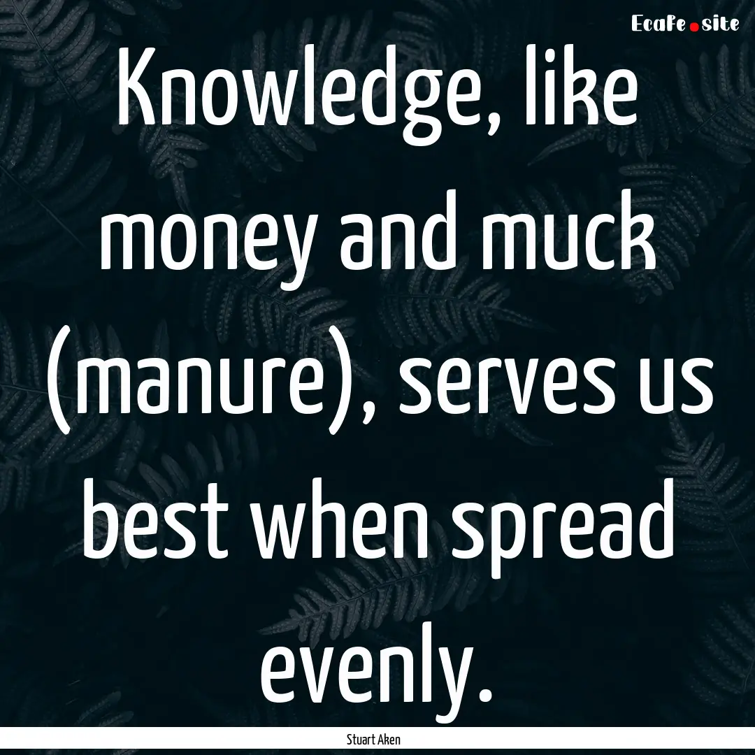 Knowledge, like money and muck (manure),.... : Quote by Stuart Aken