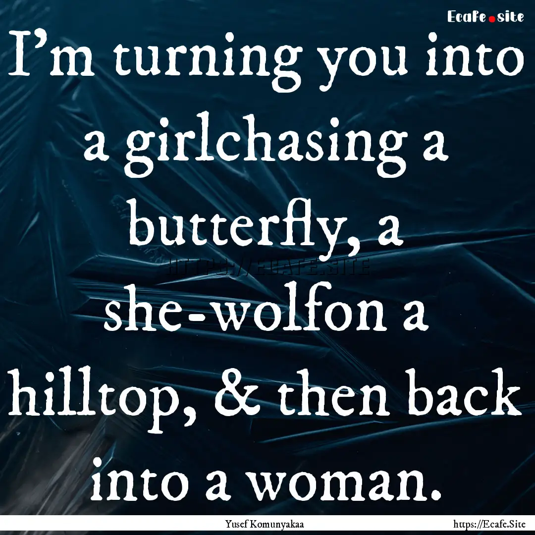 I'm turning you into a girlchasing a butterfly,.... : Quote by Yusef Komunyakaa