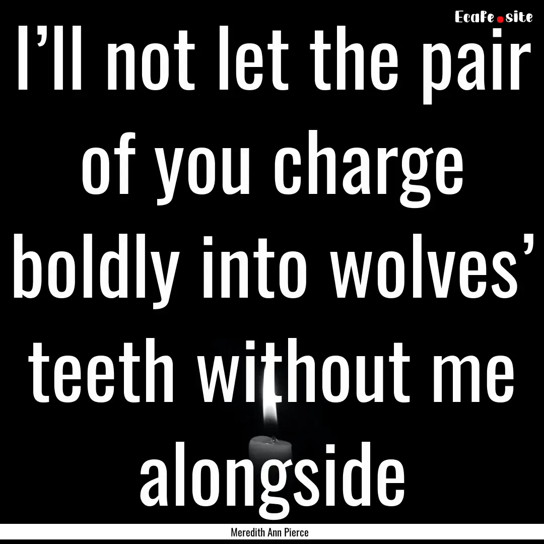 I’ll not let the pair of you charge boldly.... : Quote by Meredith Ann Pierce