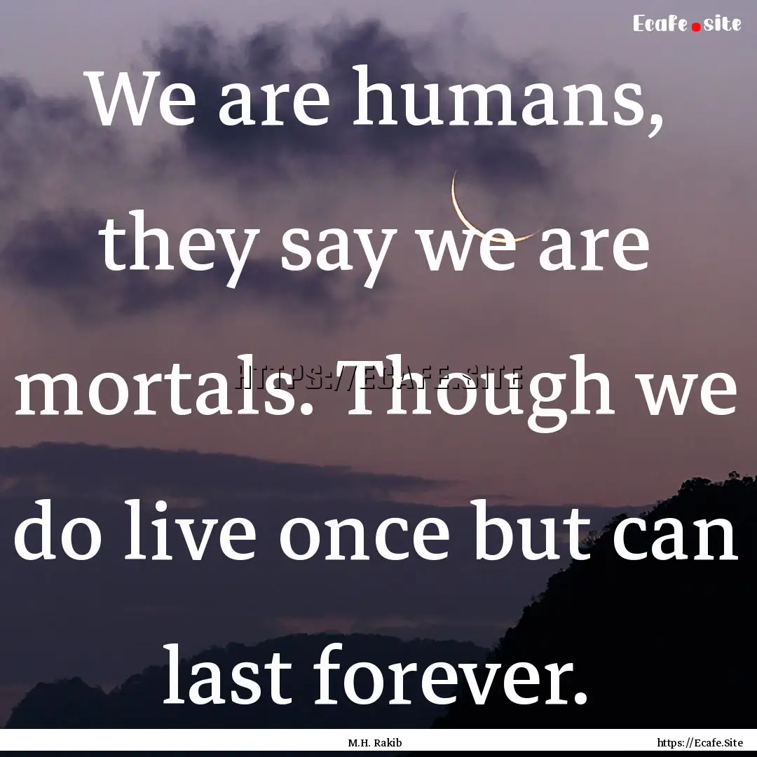 We are humans, they say we are mortals. Though.... : Quote by M.H. Rakib