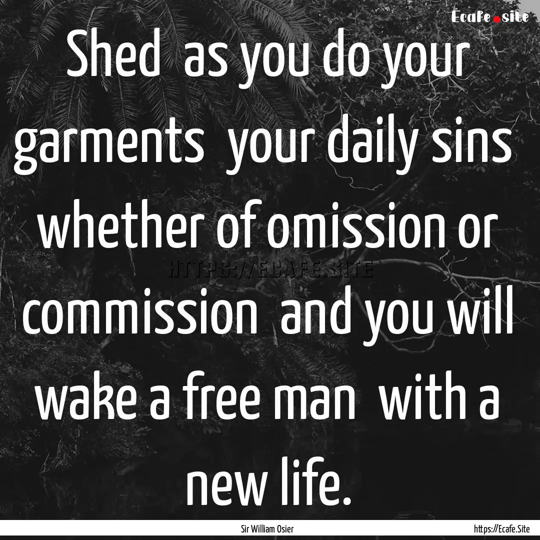 Shed as you do your garments your daily.... : Quote by Sir William Osier