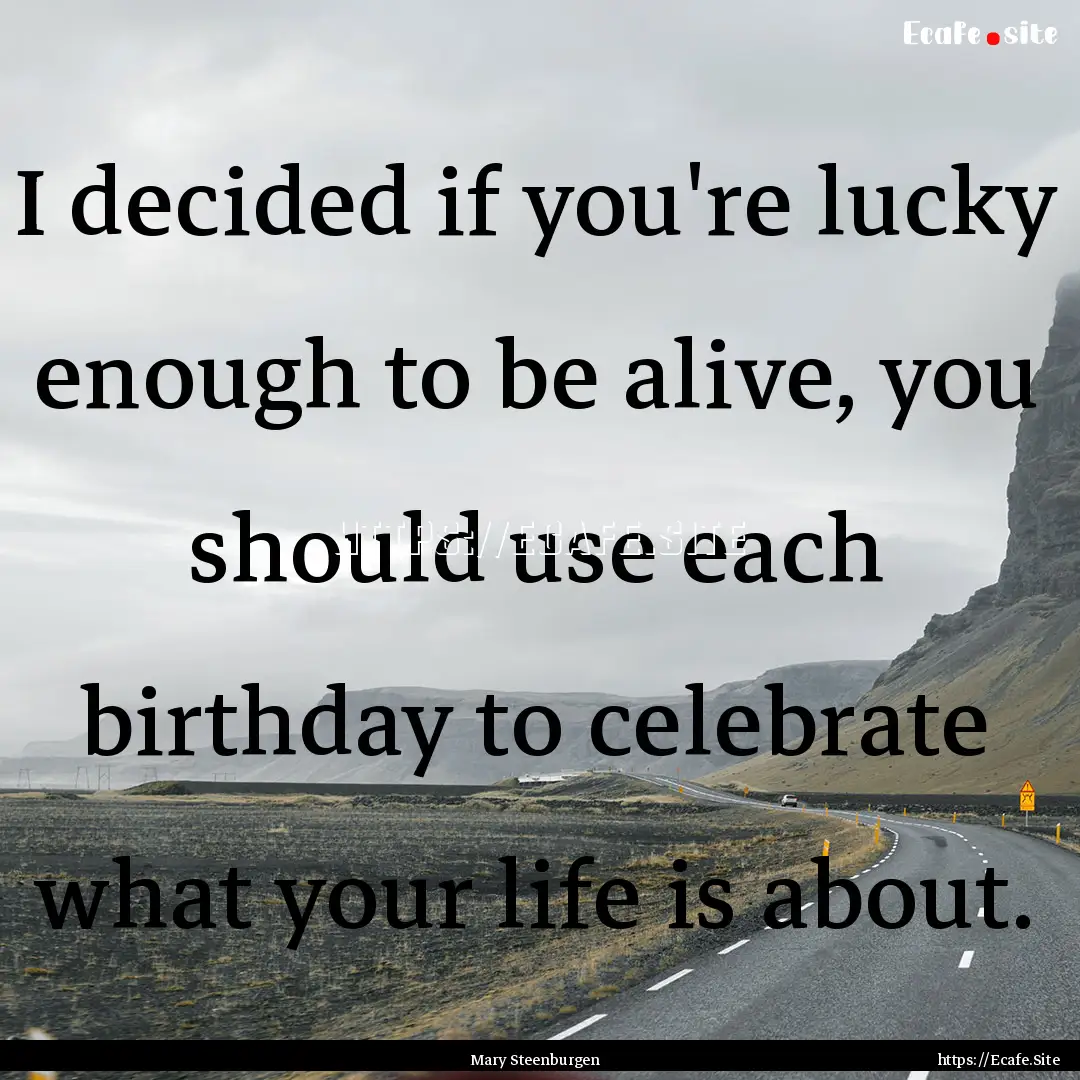 I decided if you're lucky enough to be alive,.... : Quote by Mary Steenburgen