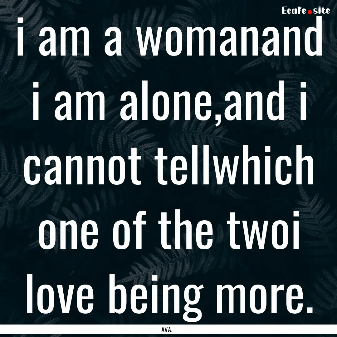 i am a womanand i am alone,and i cannot tellwhich.... : Quote by AVA.