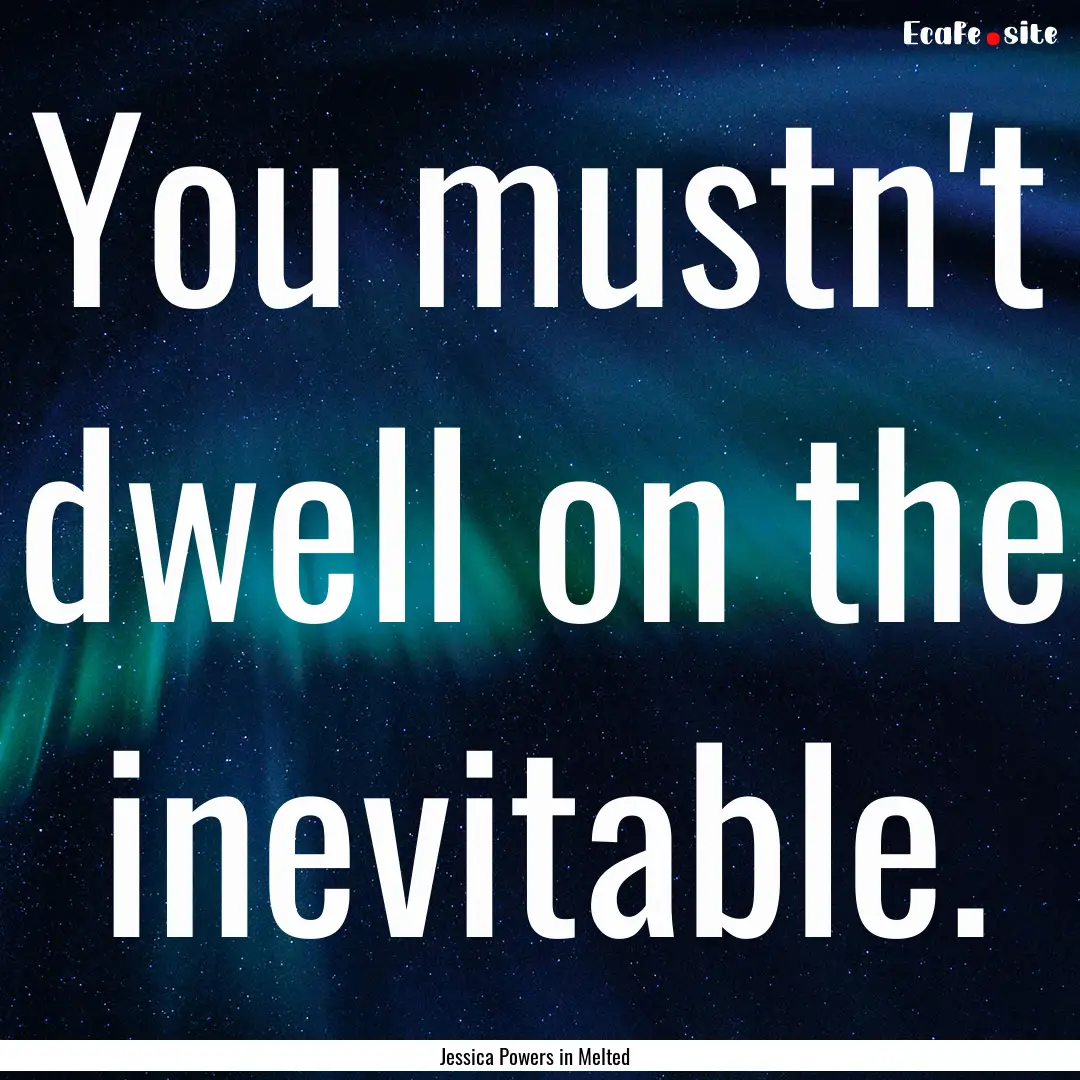 You mustn't dwell on the inevitable. : Quote by Jessica Powers in Melted