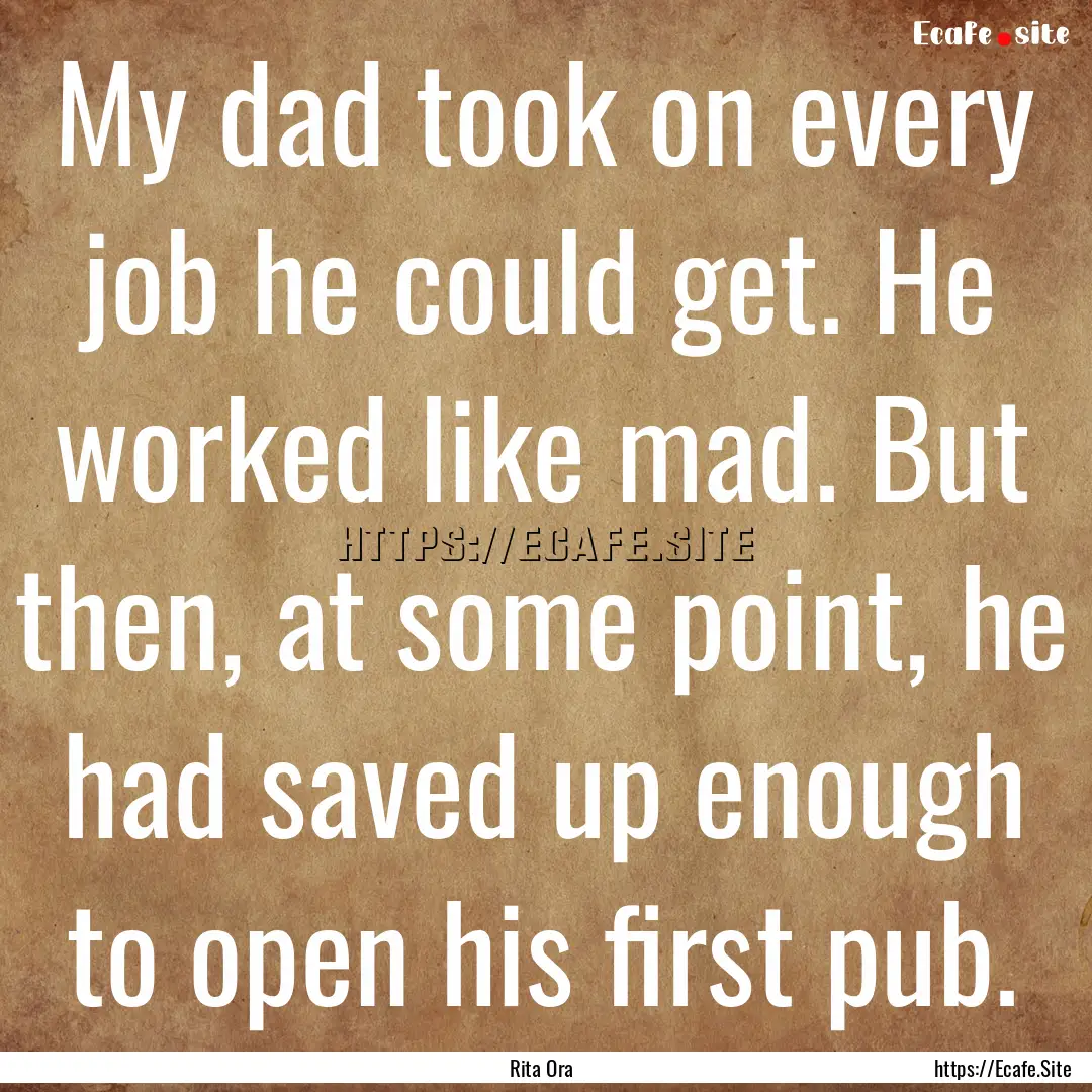 My dad took on every job he could get. He.... : Quote by Rita Ora