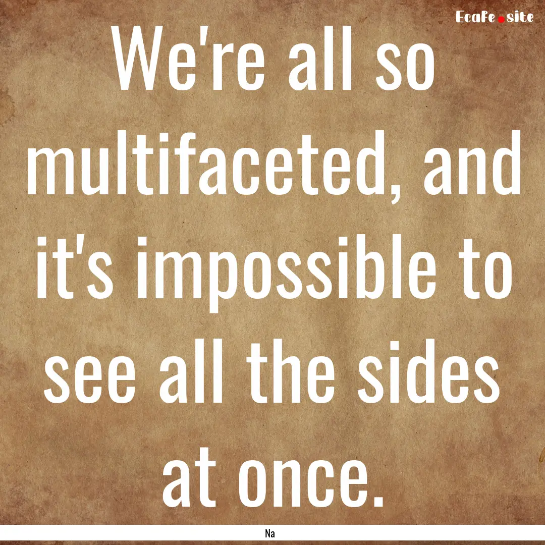 We're all so multifaceted, and it's impossible.... : Quote by Na