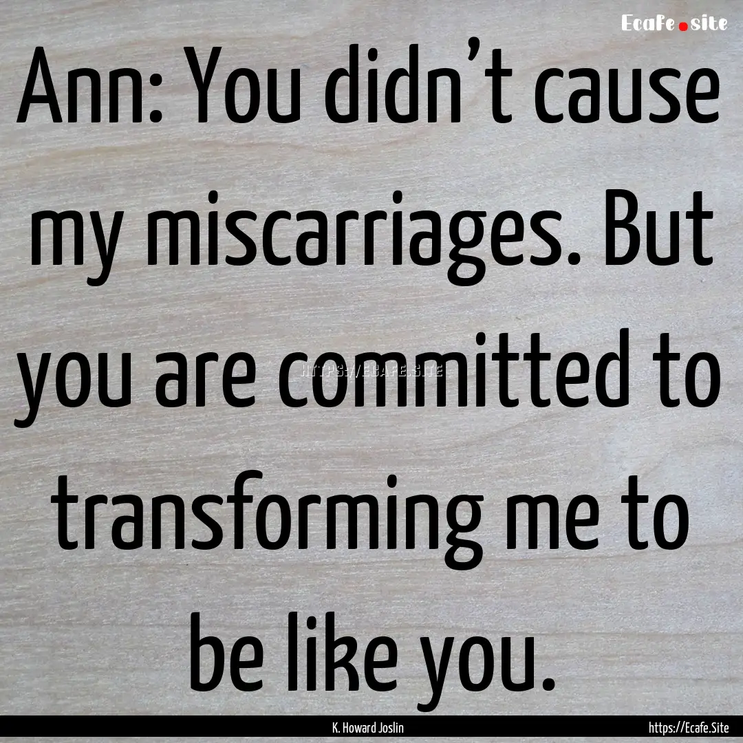 Ann: You didn’t cause my miscarriages..... : Quote by K. Howard Joslin