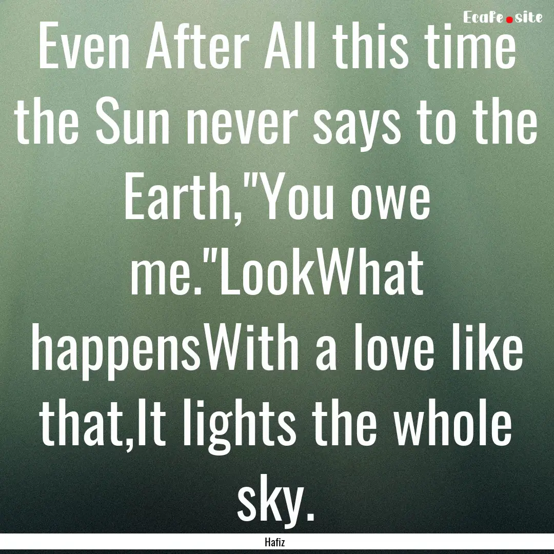 Even After All this time the Sun never says.... : Quote by Hafiz