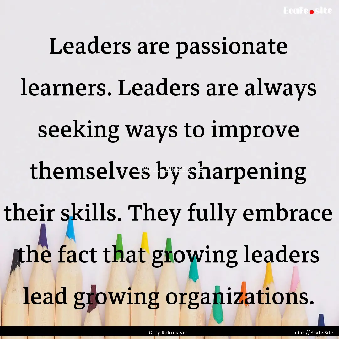 Leaders are passionate learners. Leaders.... : Quote by Gary Rohrmayer