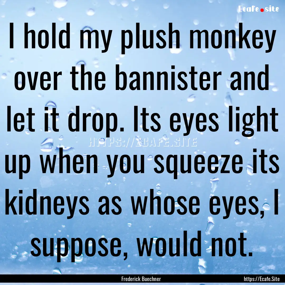 I hold my plush monkey over the bannister.... : Quote by Frederick Buechner