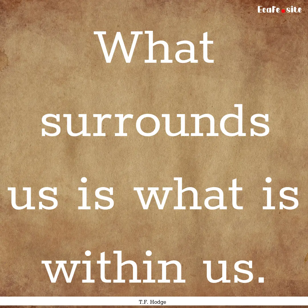 What surrounds us is what is within us. : Quote by T.F. Hodge